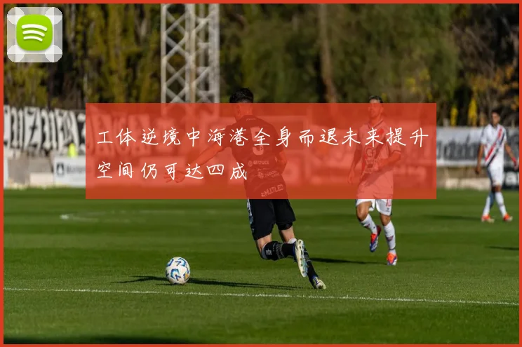 工体逆境中海港全身而退未来提升空间仍可达四成