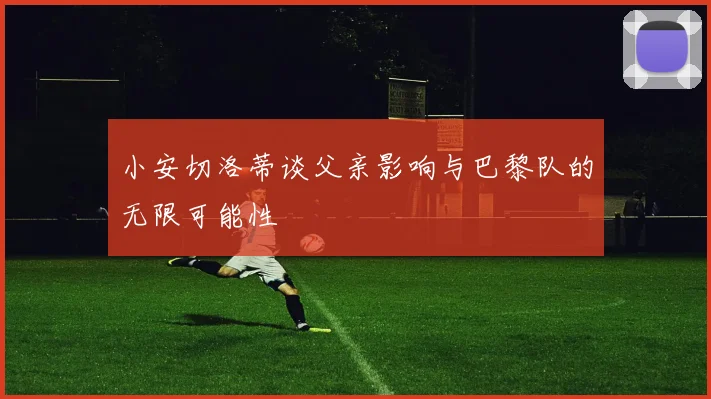 小安切洛蒂谈父亲影响与巴黎队的无限可能性