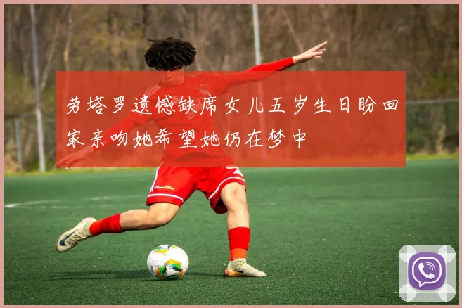 劳塔罗遗憾缺席女儿五岁生日盼回家亲吻她希望她仍在梦中