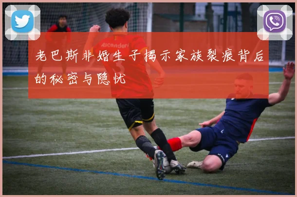 老巴斯非婚生子揭示家族裂痕背后的秘密与隐忧