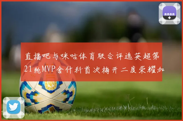 直播吧与咪咕体育联合评选英超第21轮MVP舍什科首次梅开二度荣耀加冕