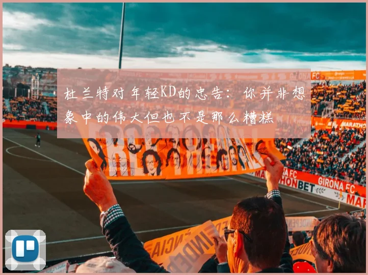 杜兰特对年轻KD的忠告：你并非想象中的伟大但也不是那么糟糕