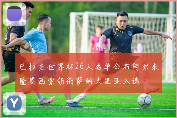 巴拉圭世界杯26人名单公布阿尔米隆恩西索领衔萨纳夫里亚入选