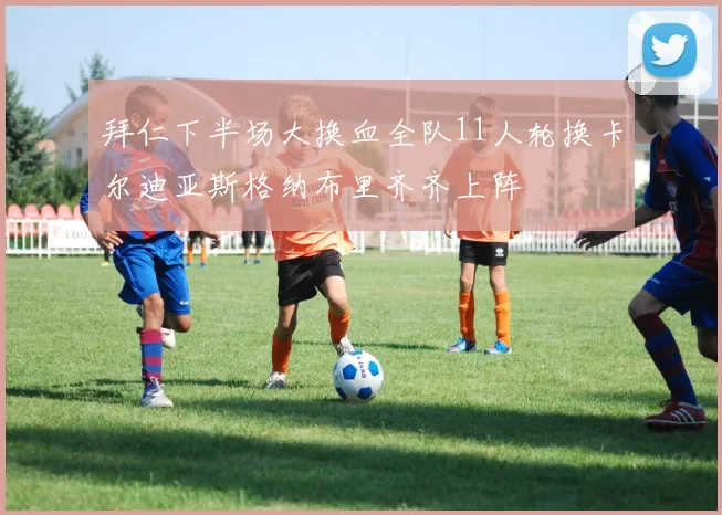 拜仁下半场大换血全队11人轮换卡尔迪亚斯格纳布里齐齐上阵