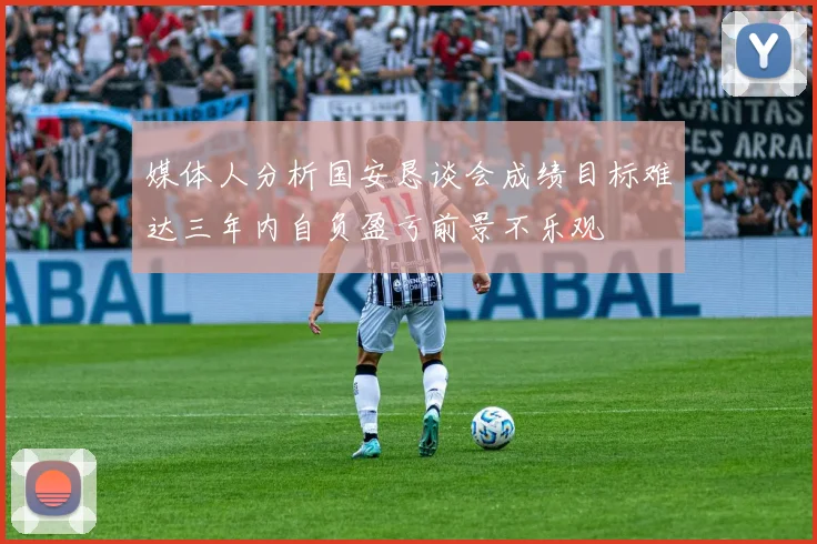 媒体人分析国安恳谈会成绩目标难达三年内自负盈亏前景不乐观