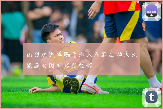 热烈欢迎单鹏飞加入石家庄功夫大家庭共同开启新征程