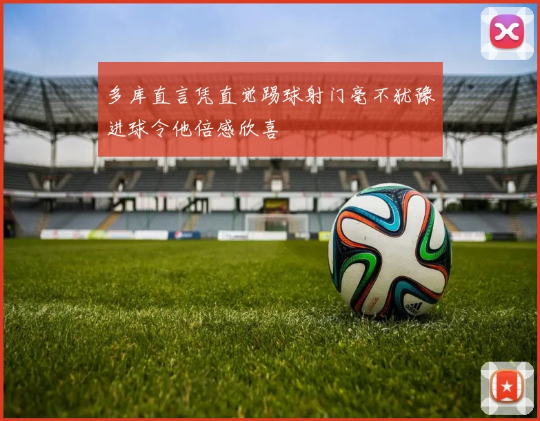 多库直言凭直觉踢球射门毫不犹豫进球令他倍感欣喜