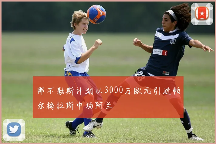 那不勒斯计划以3000万欧元引进帕尔梅拉斯中场阿兰