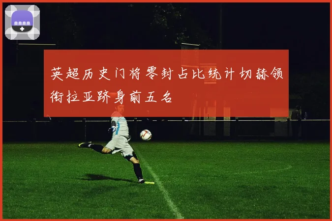 英超历史门将零封占比统计切赫领衔拉亚跻身前五名