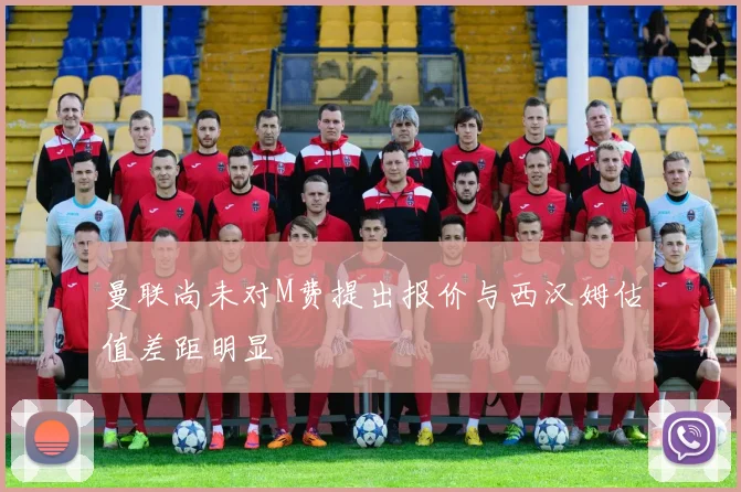 曼联尚未对M费提出报价与西汉姆估值差距明显